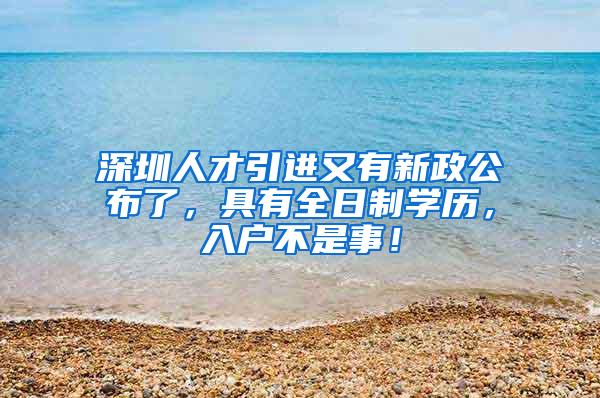 深圳人才引进又有新政公布了，具有全日制学历，入户不是事！