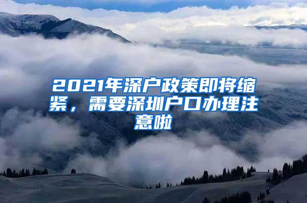 2021年深户政策即将缩紧，需要深圳户口办理注意啦