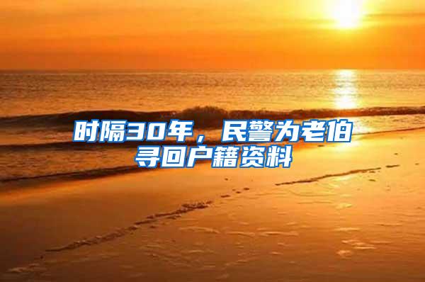 时隔30年，民警为老伯寻回户籍资料