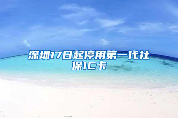 深圳17日起停用第一代社保IC卡