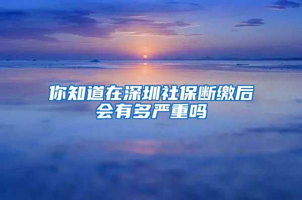 你知道在深圳社保断缴后会有多严重吗