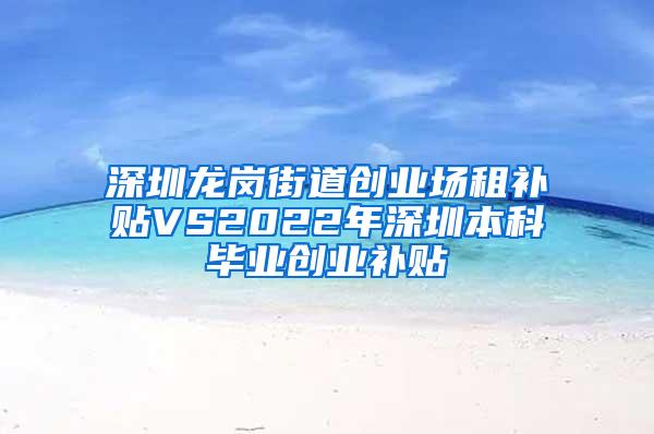 深圳龙岗街道创业场租补贴VS2022年深圳本科毕业创业补贴