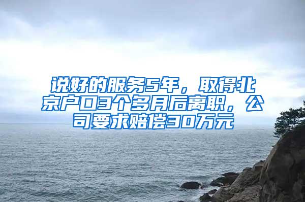 说好的服务5年，取得北京户口3个多月后离职，公司要求赔偿30万元