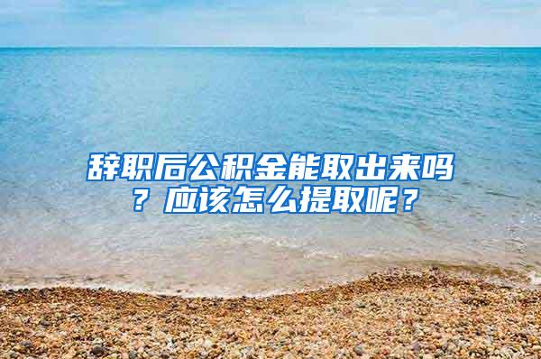 辞职后公积金能取出来吗？应该怎么提取呢？