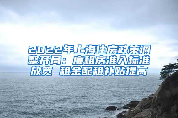 2022年上海住房政策调整开局：廉租房准入标准放宽 租金配租补贴提高