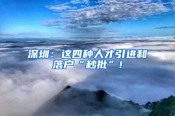 深圳：这四种人才引进和落户“秒批”!