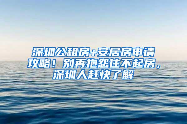深圳公租房+安居房申请攻略！别再抱怨住不起房，深圳人赶快了解