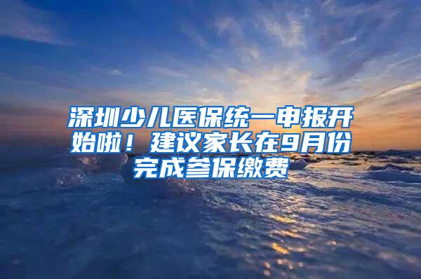 深圳少儿医保统一申报开始啦！建议家长在9月份完成参保缴费