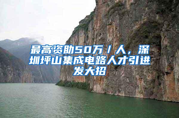 最高资助50万／人，深圳坪山集成电路人才引进发大招