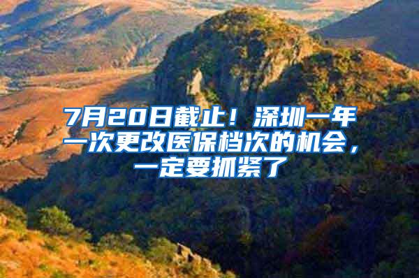 7月20日截止！深圳一年一次更改医保档次的机会，一定要抓紧了