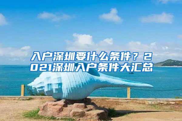 入户深圳要什么条件？2021深圳入户条件大汇总