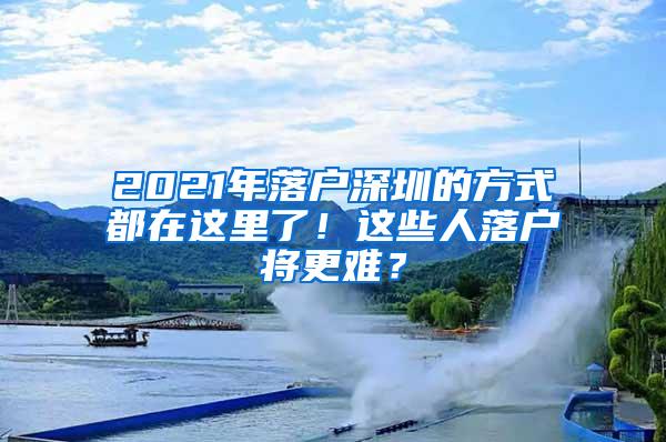 2021年落户深圳的方式都在这里了！这些人落户将更难？