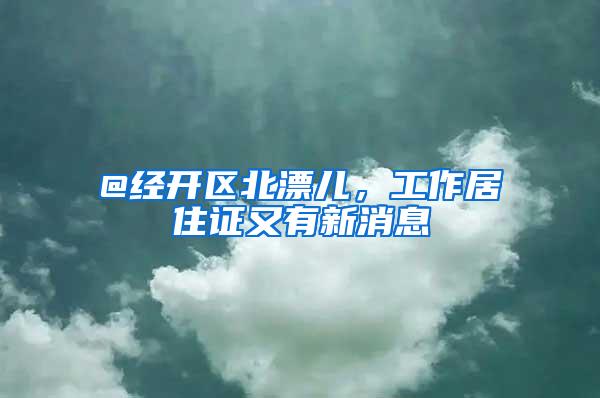 @经开区北漂儿，工作居住证又有新消息
