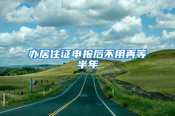 办居住证申报后不用再等半年