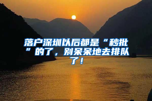 落户深圳以后都是“秒批”的了，别呆呆地去排队了！