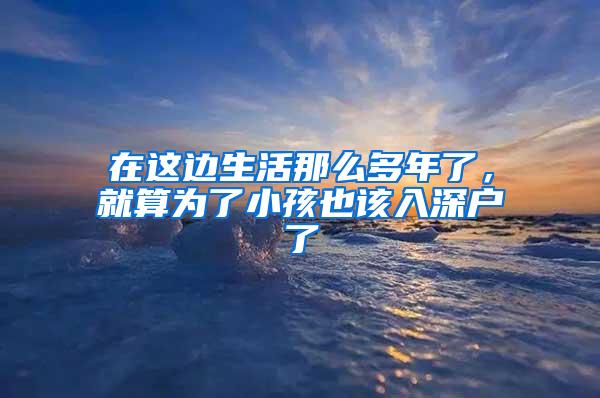 在这边生活那么多年了，就算为了小孩也该入深户了