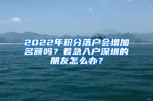 2022年积分落户会增加名额吗？着急入户深圳的朋友怎么办？