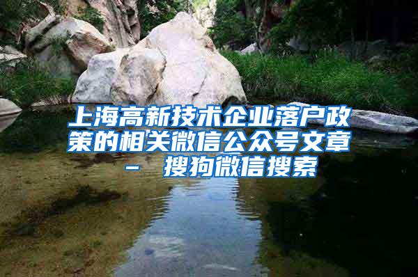 上海高新技术企业落户政策的相关微信公众号文章 – 搜狗微信搜索