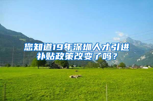 您知道19年深圳人才引进补贴政策改变了吗？