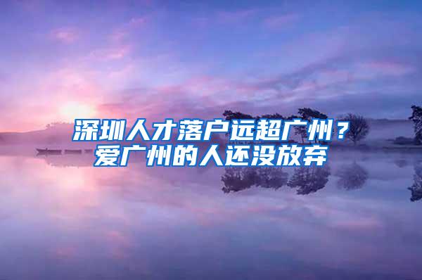 深圳人才落户远超广州？爱广州的人还没放弃