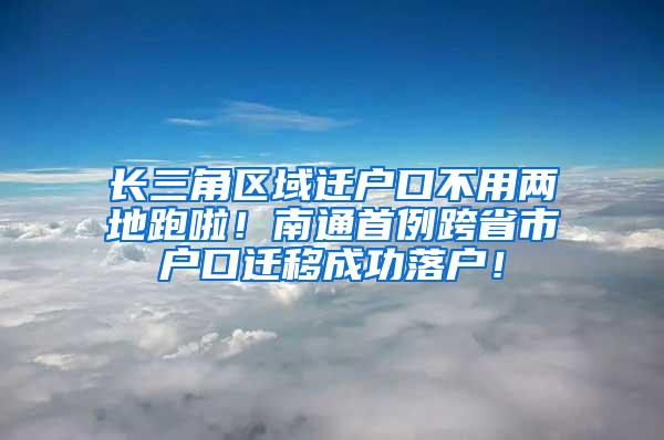 长三角区域迁户口不用两地跑啦！南通首例跨省市户口迁移成功落户！