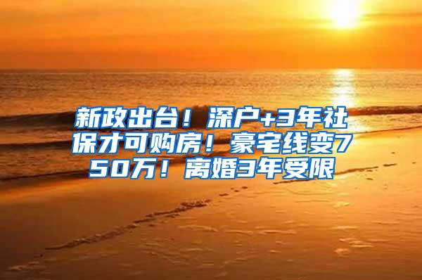 新政出台！深户+3年社保才可购房！豪宅线变750万！离婚3年受限