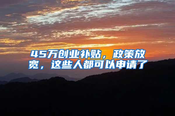 45万创业补贴，政策放宽，这些人都可以申请了