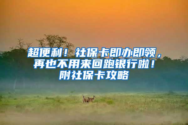 超便利！社保卡即办即领，再也不用来回跑银行啦！附社保卡攻略
