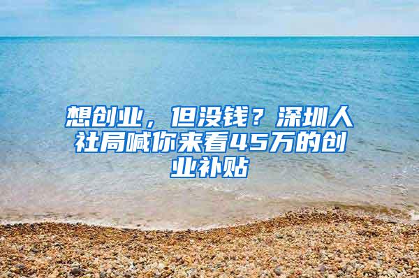 想创业，但没钱？深圳人社局喊你来看45万的创业补贴