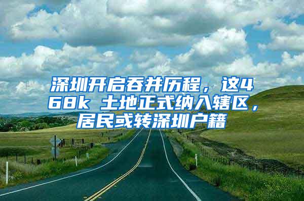 深圳开启吞并历程，这468k㎡土地正式纳入辖区，居民或转深圳户籍