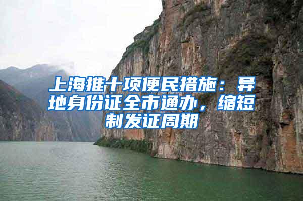 上海推十项便民措施：异地身份证全市通办，缩短制发证周期