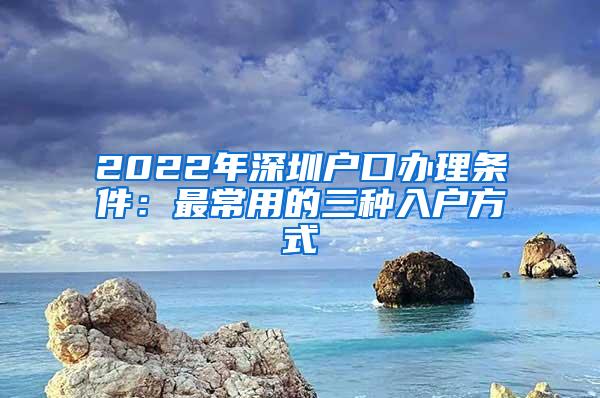 2022年深圳户口办理条件：最常用的三种入户方式