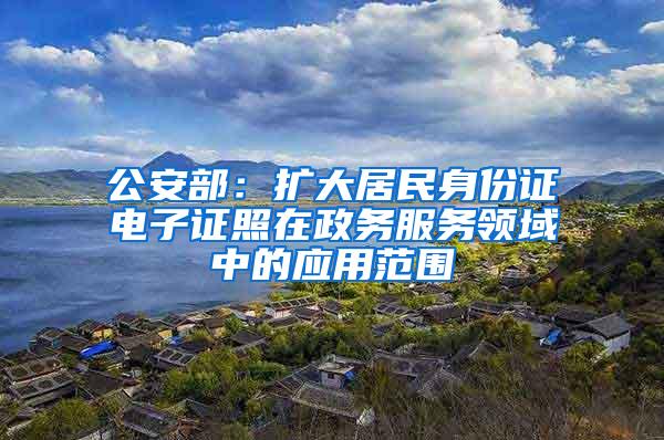 公安部：扩大居民身份证电子证照在政务服务领域中的应用范围