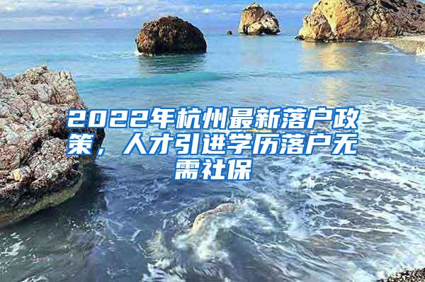 2022年杭州最新落户政策，人才引进学历落户无需社保
