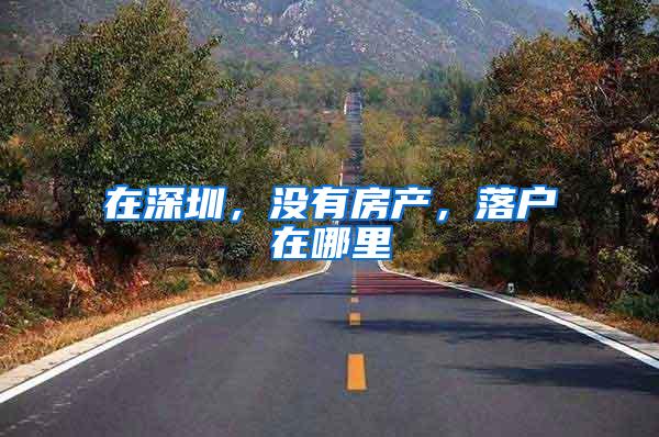 在深圳，没有房产，落户在哪里