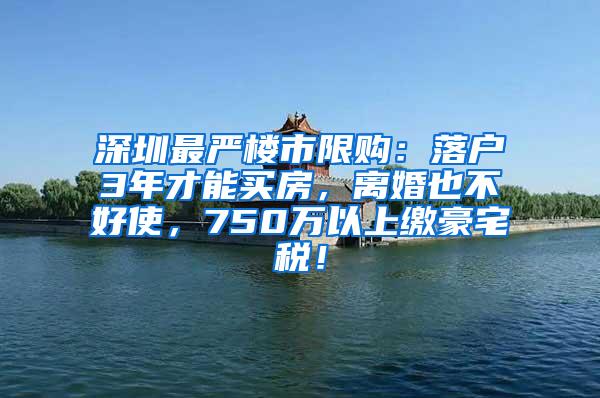 深圳最严楼市限购：落户3年才能买房，离婚也不好使，750万以上缴豪宅税！