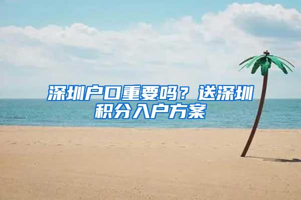 深圳户口重要吗？送深圳积分入户方案