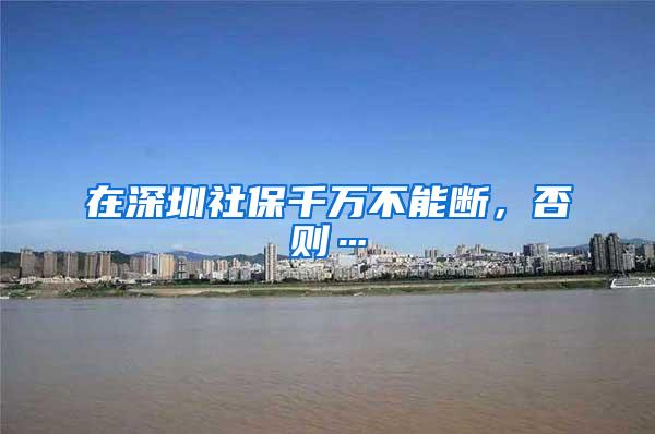 在深圳社保千万不能断，否则…
