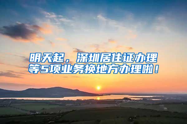 明天起，深圳居住证办理等5项业务换地方办理啦！