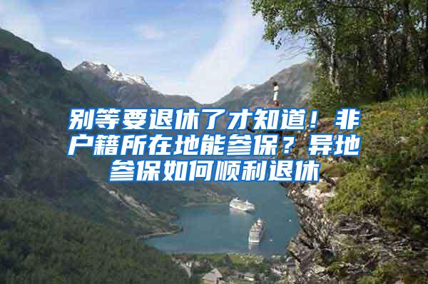 别等要退休了才知道！非户籍所在地能参保？异地参保如何顺利退休