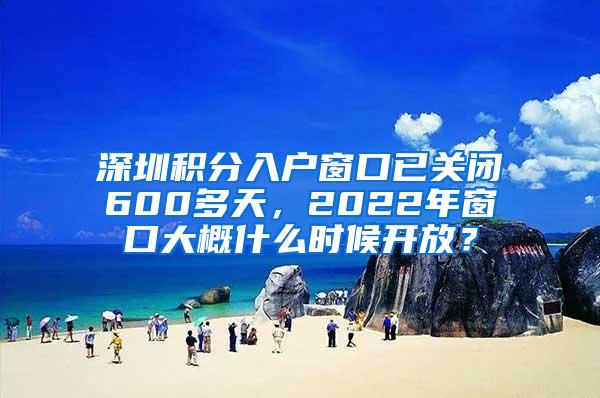 深圳积分入户窗口已关闭600多天，2022年窗口大概什么时候开放？