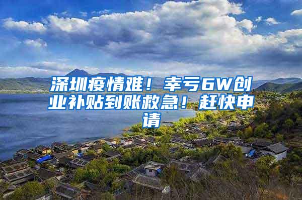 深圳疫情难！幸亏6W创业补贴到账救急！赶快申请