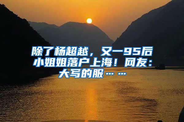 除了杨超越，又一95后小姐姐落户上海！网友：大写的服……