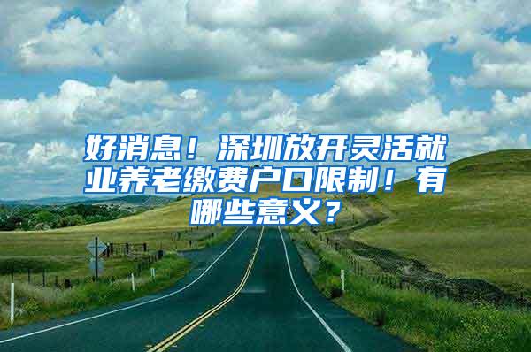 好消息！深圳放开灵活就业养老缴费户口限制！有哪些意义？