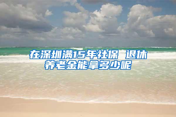 在深圳满15年社保 退休养老金能拿多少呢