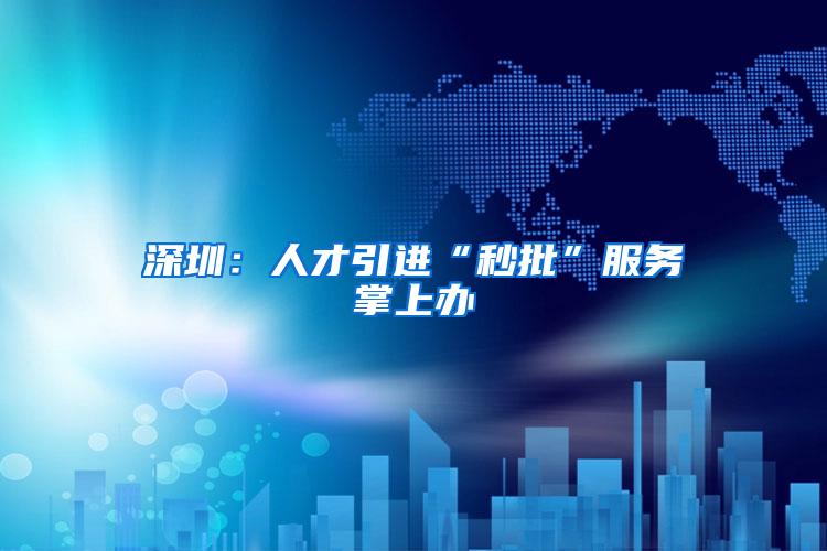 深圳：人才引进“秒批”服务掌上办