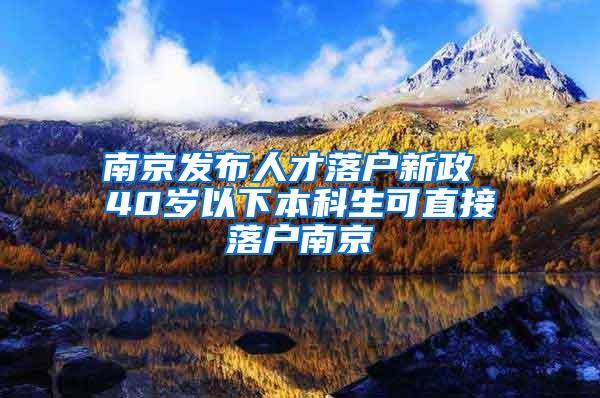南京发布人才落户新政 40岁以下本科生可直接落户南京