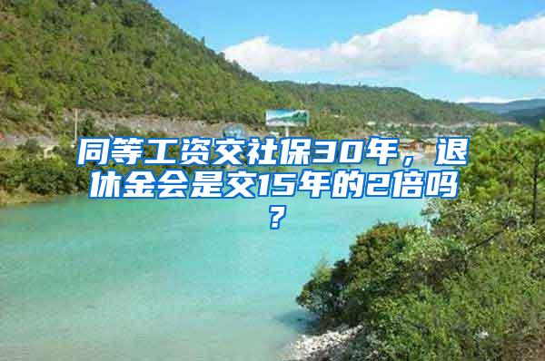 同等工资交社保30年，退休金会是交15年的2倍吗？