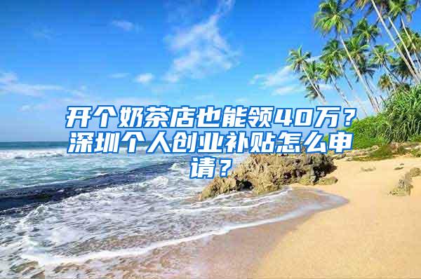 开个奶茶店也能领40万？深圳个人创业补贴怎么申请？