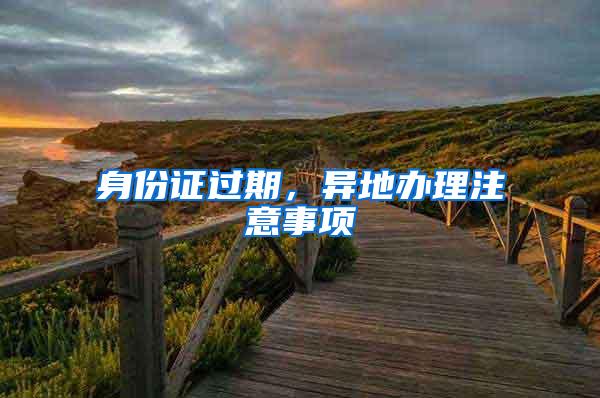 身份证过期，异地办理注意事项